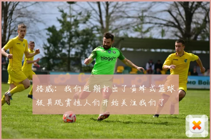 格威：我们近期打出了黄蜂式篮球极具观赏性人们开始关注我们了