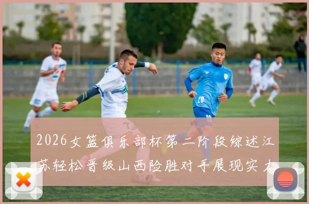 2026女篮俱乐部杯第二阶段综述江苏轻松晋级山西险胜对手展现实力