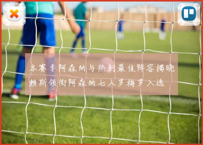 本赛季阿森纳与热刺最佳阵容揭晓赖斯领衔阿森纳七人罗梅罗入选