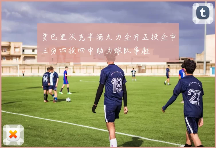 贾巴里沃克半场火力全开五投全中三分四投四中助力球队争胜